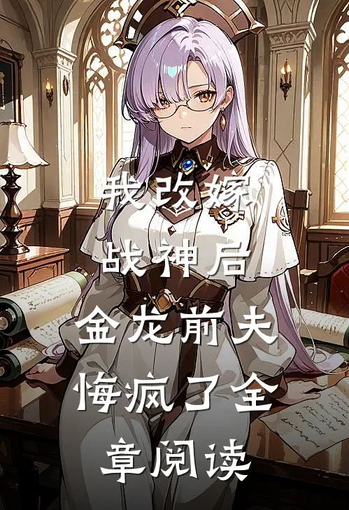我改嫁战神后，金龙前夫悔疯了全章阅读