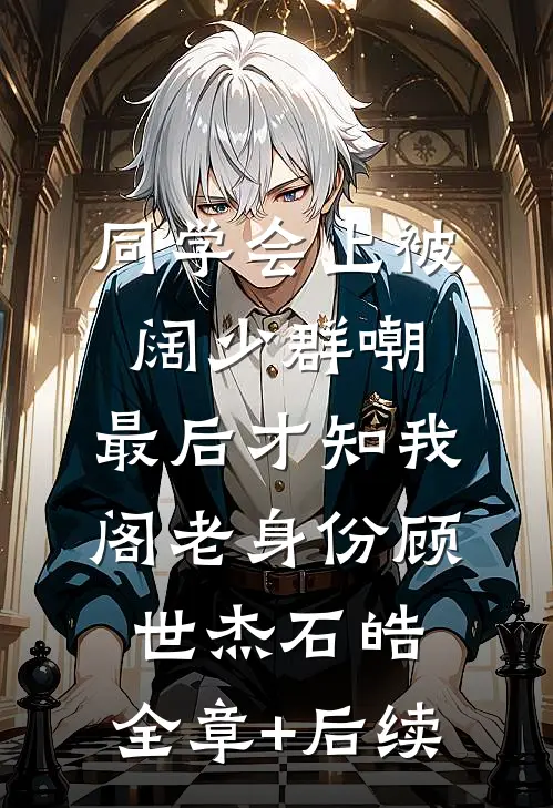 同学会上被阔少群嘲，最后才知我阁老身份顾世杰石皓:全章+后续