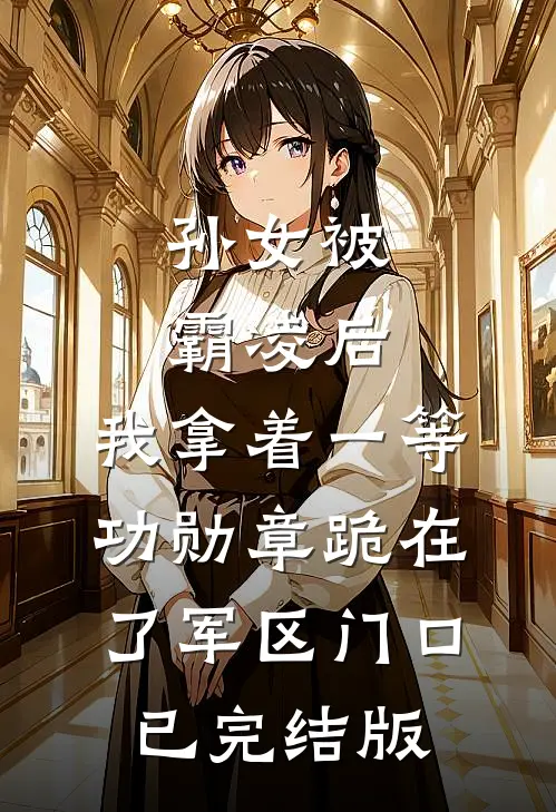 孙女被霸凌后，我拿着一等功勋章跪在了军区门口已完结版