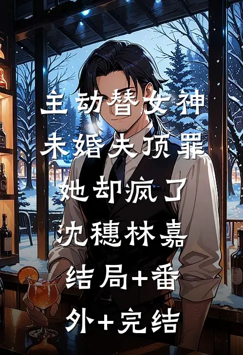 主动替女神未婚夫顶罪，她却疯了沈穗林嘉结局+番外+完结