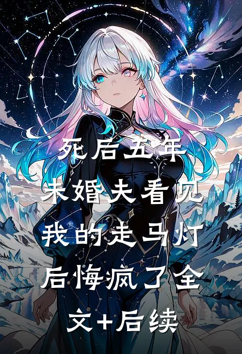 死后五年，未婚夫看见我的走马灯后悔疯了全文+后续