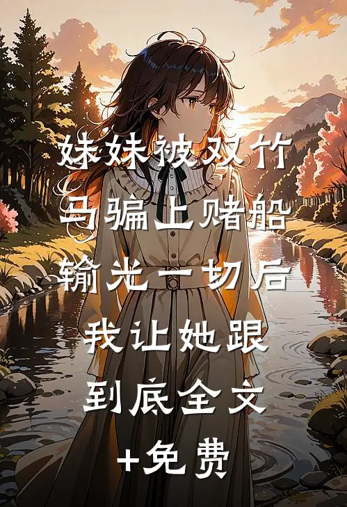 妹妹被双竹马骗上赌船输光一切后，我让她跟到底全文+免费