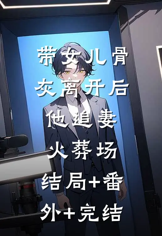 带女儿骨灰离开后，他追妻火葬场:结局+番外+完结