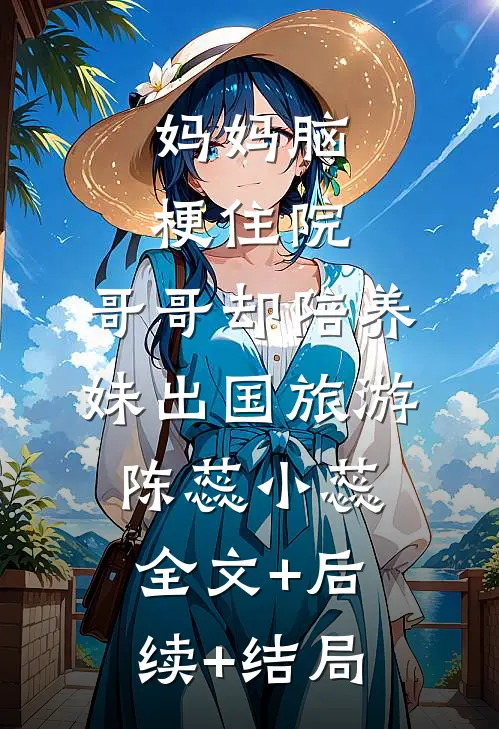 妈妈脑梗住院，哥哥却陪养妹出国旅游陈蕊小蕊全文+后续+结局