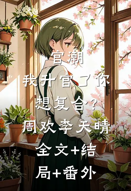 官潮，我升官了你想复合？周欢李天晴全文+结局+番外