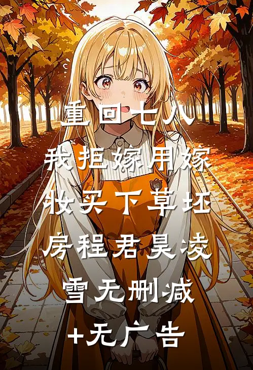 重回七八，我拒嫁用嫁妆买下草坯房程君昊凌雪无删减+无广告