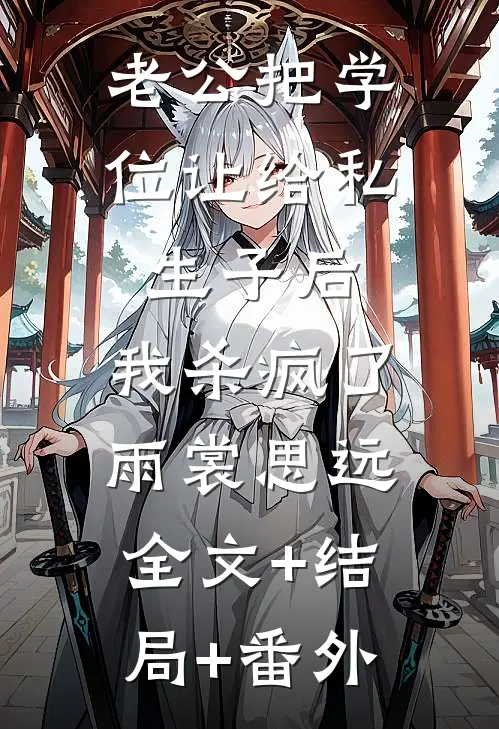 老公把学位让给私生子后，我杀疯了雨裳思远:全文+结局+番外