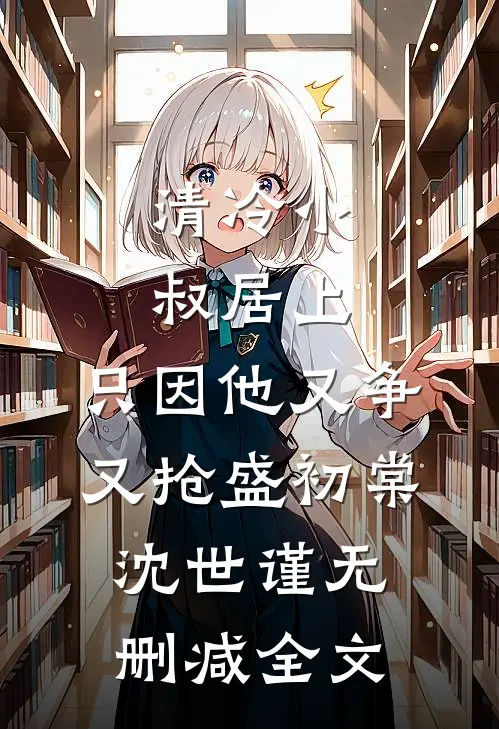 清冷小叔居上，只因他又争又抢盛初棠沈世谨无删减全文
