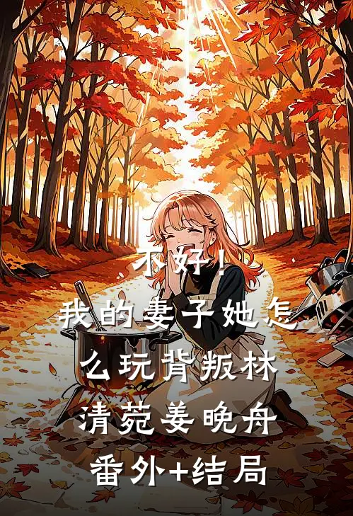 不好！我的妻子她怎么玩背叛林清菀姜晚舟(番外)+(结局)