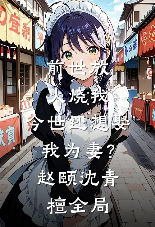 前世放火烧我，今世还想娶我为妻？赵颐沈青檀全局