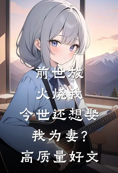 前世放火烧我，今世还想娶我为妻？高质量好文