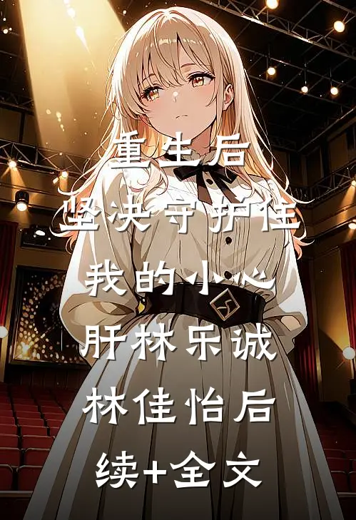 重生后，坚决守护住我的小心肝林乐诚林佳怡后续+全文