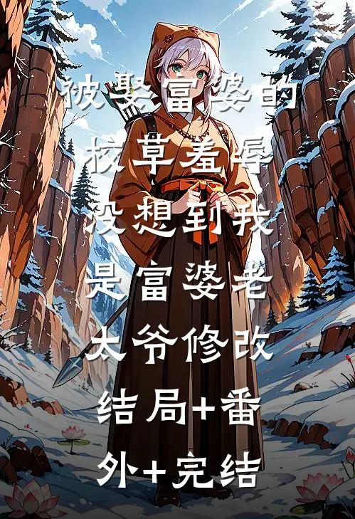 被娶富婆的校草羞辱，没想到我是富婆老太爷修改:结局+番外+完结