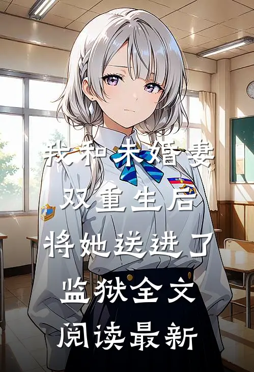 我和未婚妻双重生后，将她送进了监狱全文阅读最新