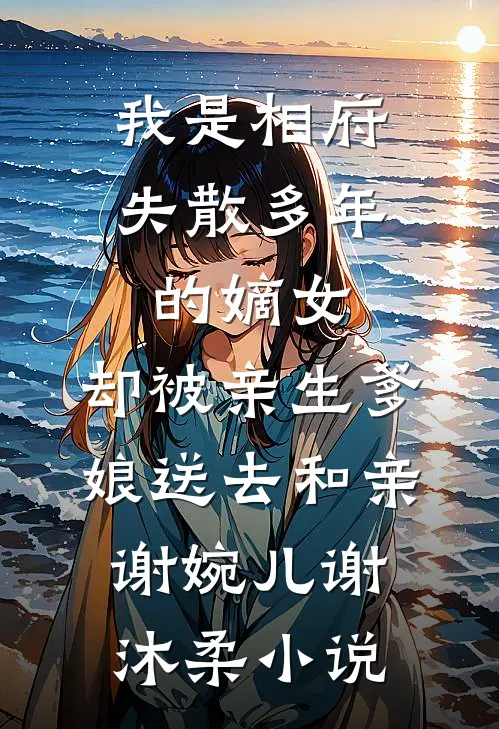 我是相府失散多年的嫡女，却被亲生爹娘送去和亲谢婉儿谢沐柔小说