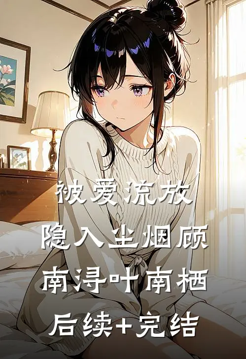 被爱流放，隐入尘烟顾南浔叶南栖后续+完结