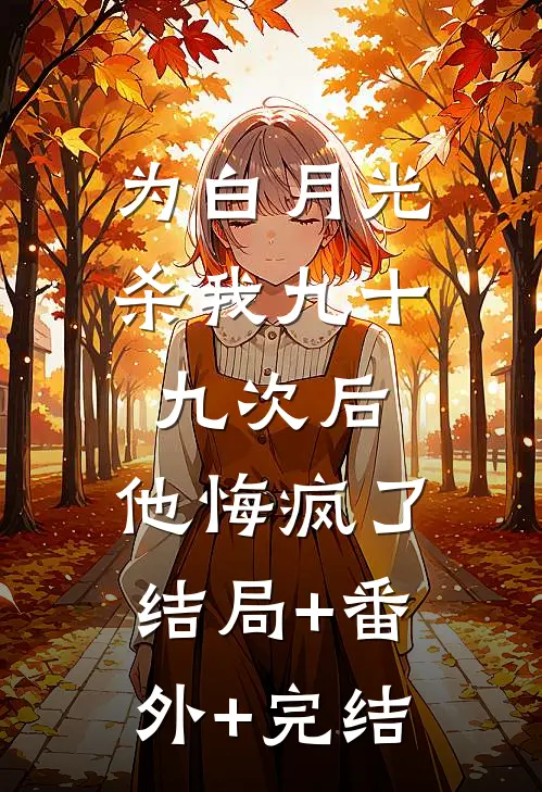 为白月光杀我九十九次后，他悔疯了结局+番外+完结
