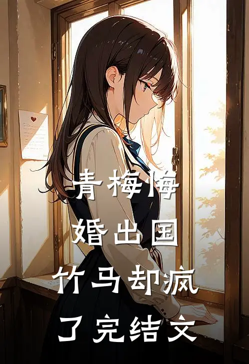 青梅悔婚出国，竹马却疯了完结文