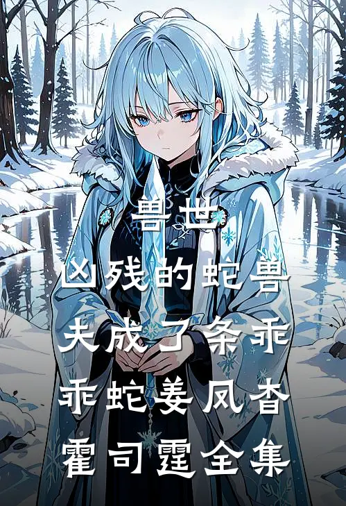 兽世：凶残的蛇兽夫成了条乖乖蛇姜凤杳霍司霆全集