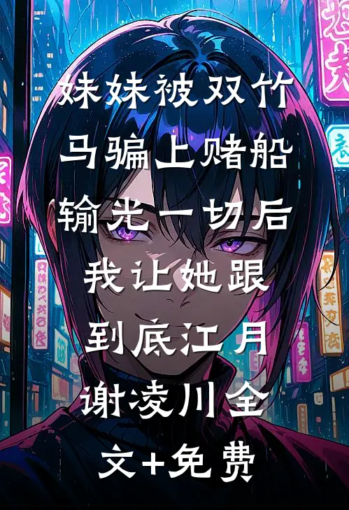 妹妹被双竹马骗上赌船输光一切后，我让她跟到底江月谢凌川全文+免费