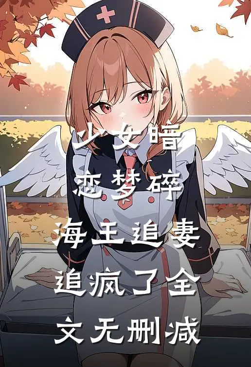 少女暗恋梦碎，海王追妻追疯了全文无删减