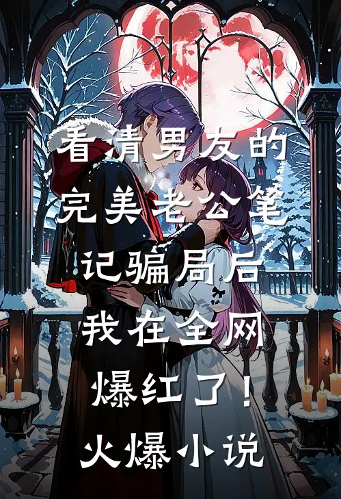 看清男友的完美老公笔记骗局后，我在全网爆红了！火爆小说
