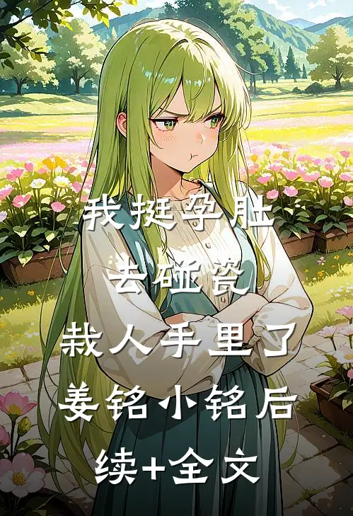 我挺孕肚去碰瓷，栽人手里了姜铭小铭后续+全文