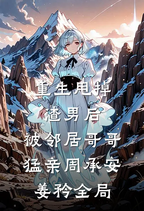 重生甩掉渣男后，被邻居哥哥猛亲周承安姜矜全局