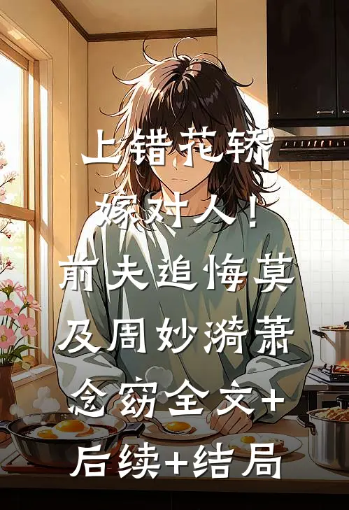 上错花轿嫁对人！前夫追悔莫及周妙漪萧念窈全文+后续+结局