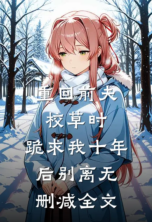 重回前夫校草时，跪求我十年后别离无删减全文