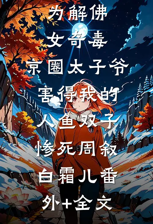 为解佛女奇毒，京圈太子爷害得我的人鱼双子惨死周叙白霜儿(番外)+(全文)