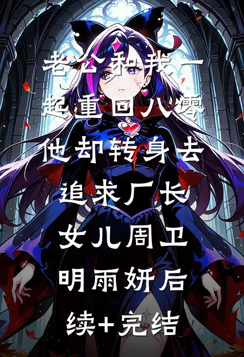 老公和我一起重回八零，他却转身去追求厂长女儿周卫明雨妍后续+完结