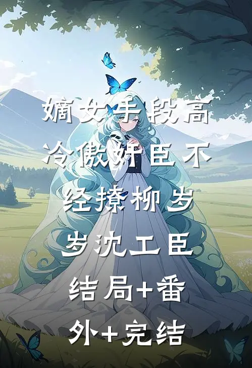 嫡女手段高，冷傲奸臣不经撩柳岁岁沈工臣:结局+番外+完结