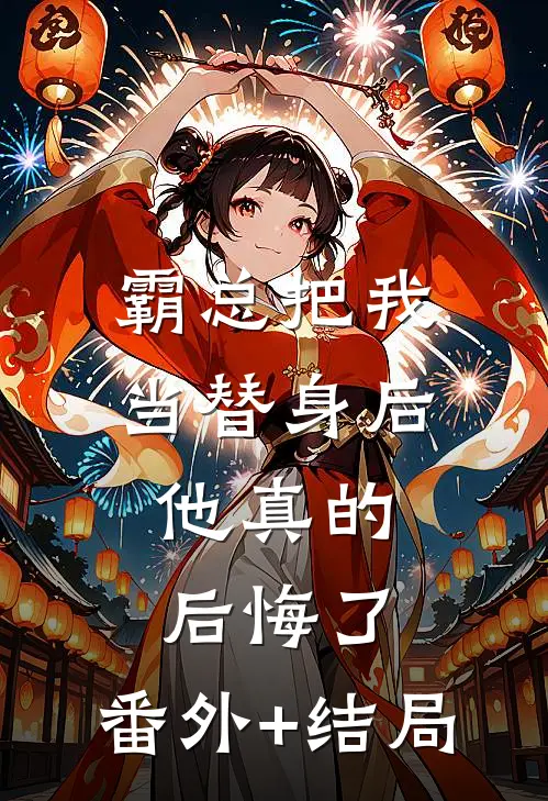 霸总把我当替身后，他真的后悔了:(番外)+(结局)
