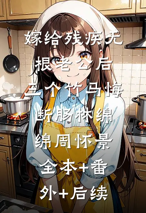 嫁给残疾无根老公后，三个竹马悔断肠林绵绵周怀景全本+番外+后续