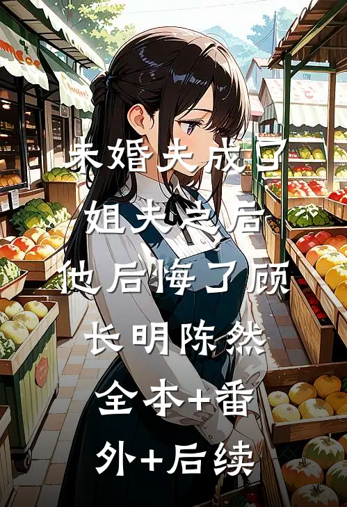 未婚夫成了姐夫之后，他后悔了顾长明陈然全本+番外+后续