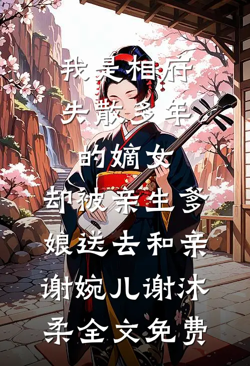 我是相府失散多年的嫡女，却被亲生爹娘送去和亲谢婉儿谢沐柔全文免费