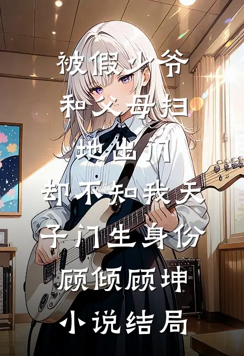 被假少爷和父母扫地出门，却不知我天子门生身份顾倾顾坤小说结局