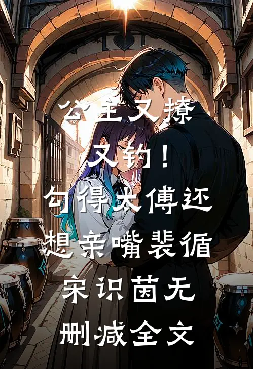 公主又撩又钓！勾得太傅还想亲嘴裴循宋识茵无删减全文