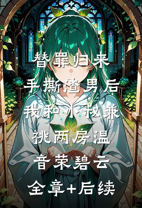 替罪归来，手撕渣男后我和小叔兼祧两房温音荣碧云:全章+后续