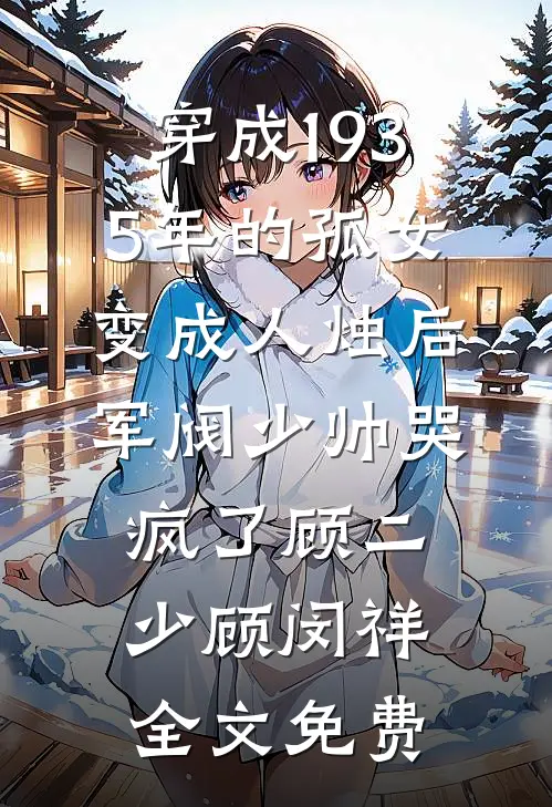 穿成1935年的孤女，变成人烛后军阀少帅哭疯了顾二少顾闵祥全文免费
