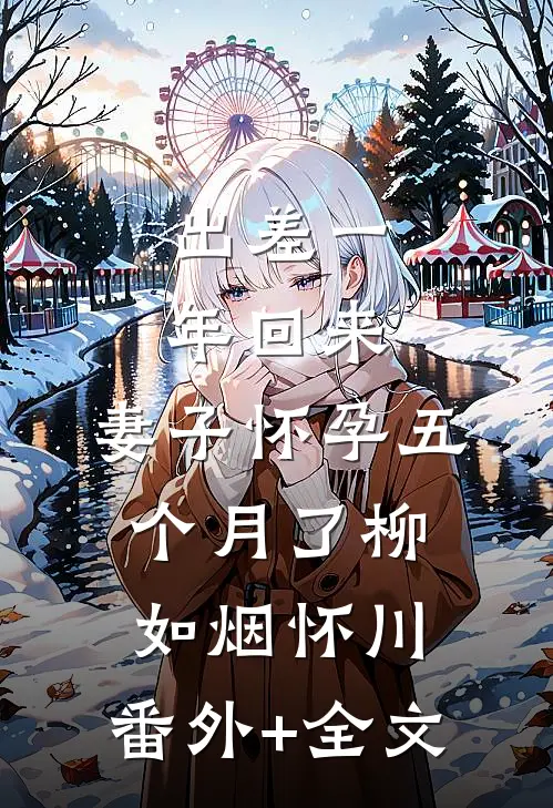 出差一年回来，妻子怀孕五个月了柳如烟怀川:(番外)+(全文)