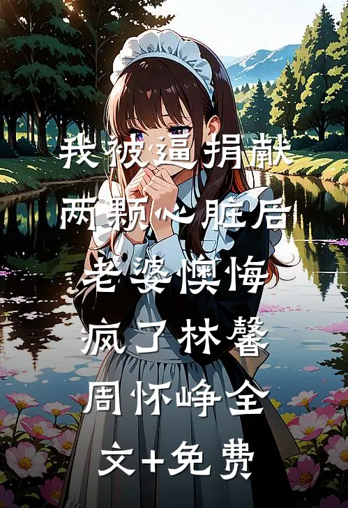 我被逼捐献两颗心脏后，老婆懊悔疯了林馨周怀峥全文+免费