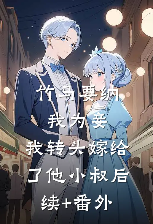 竹马要纳我为妾，我转头嫁给了他小叔后续+番外