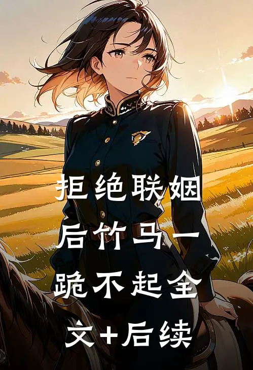 拒绝联姻后竹马一跪不起全文+后续