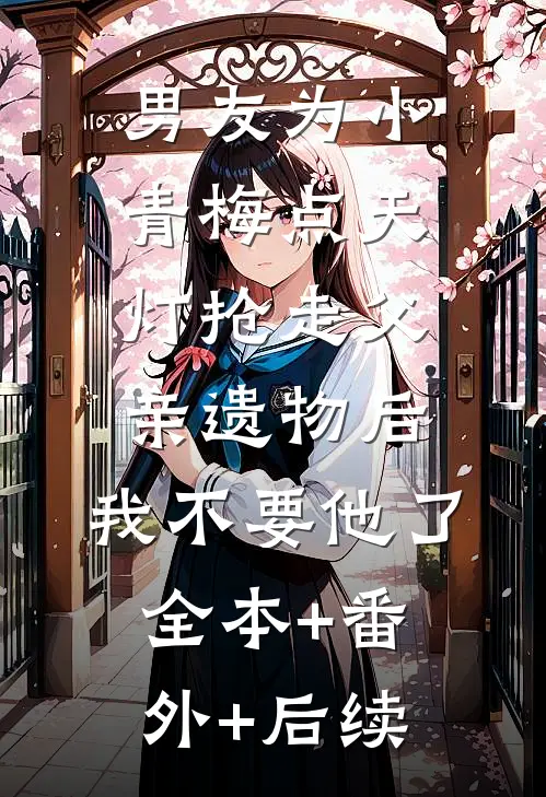 男友为小青梅点天灯抢走父亲遗物后，我不要他了:全本+番外+后续