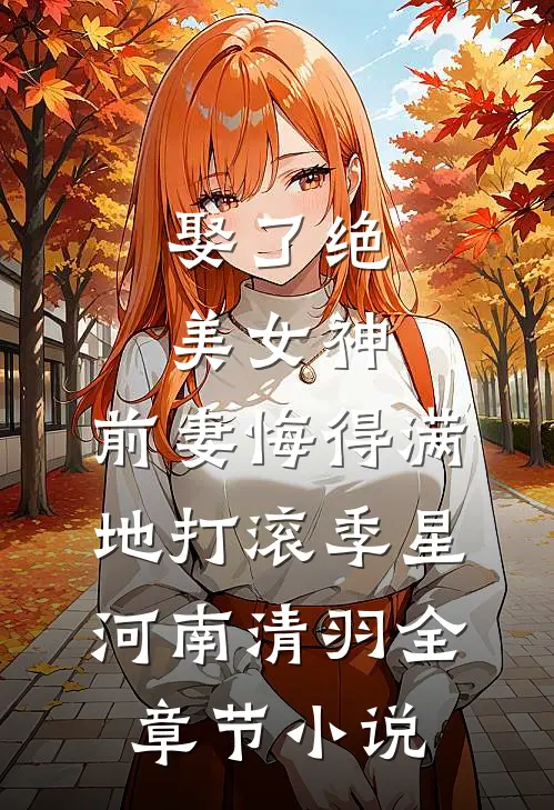 娶了绝美女神，前妻悔得满地打滚季星河南清羽全章节小说