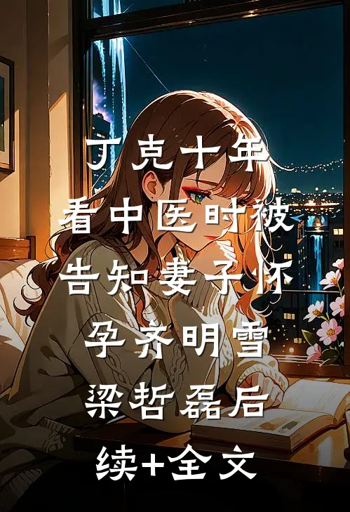 丁克十年，看中医时被告知妻子怀孕齐明雪梁哲磊后续+全文