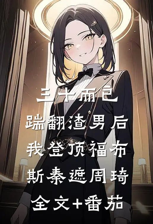 三十而已：踹翻渣男后我登顶福布斯秦遮周琦全文+番茄