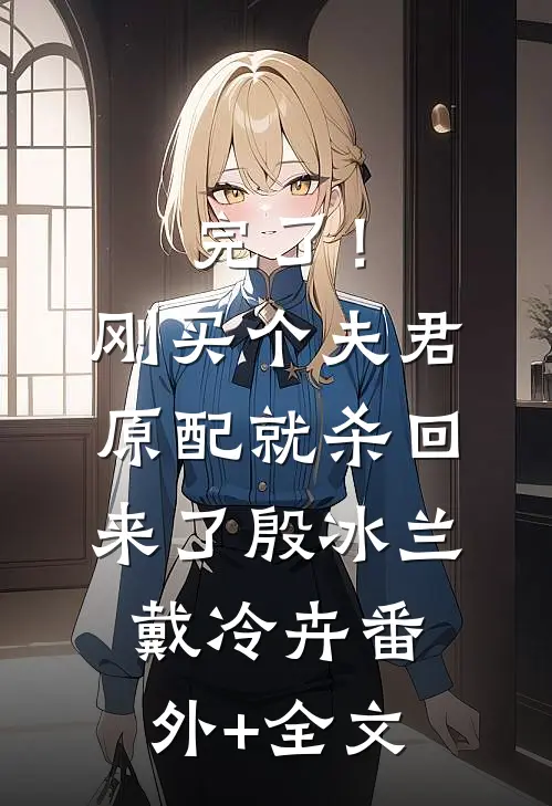 完了！刚买个夫君，原配就杀回来了殷冰兰戴冷卉(番外)+(全文)